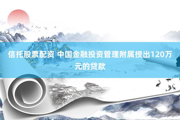 信托股票配资 中国金融投资管理附属授出120万元的贷款