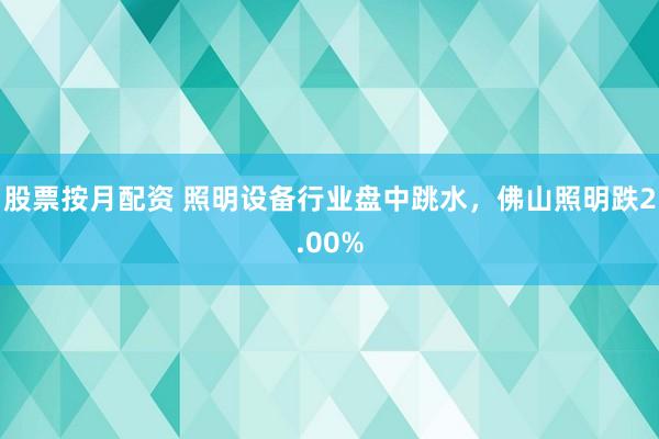 股票按月配资 照明设备行业盘中跳水，佛山照明跌2.00%