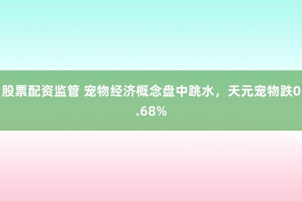 股票配资监管 宠物经济概念盘中跳水，天元宠物跌0.68%