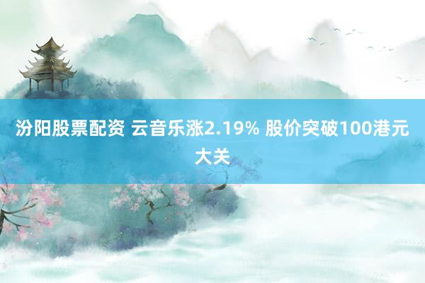 汾阳股票配资 云音乐涨2.19% 股价突破100港元大关