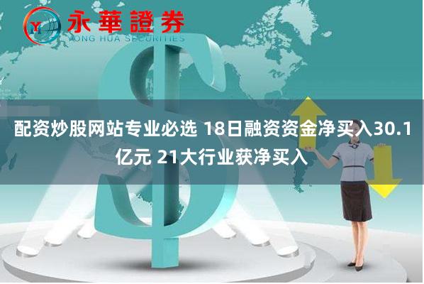 配资炒股网站专业必选 18日融资资金净买入30.1亿元 21大行业获净买入