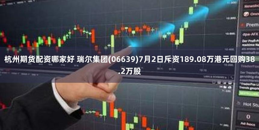 杭州期货配资哪家好 瑞尔集团(06639)7月2日斥资189.08万港元回购38.2万股