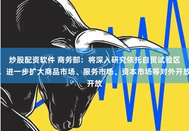 炒股配资软件 商务部：将深入研究依托自贸试验区，进一步扩大商品市场、服务市场、资本市场等对外开放