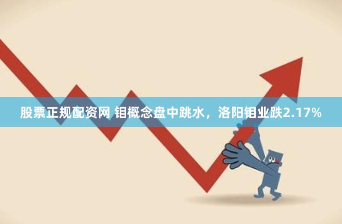 股票正规配资网 钼概念盘中跳水，洛阳钼业跌2.17%