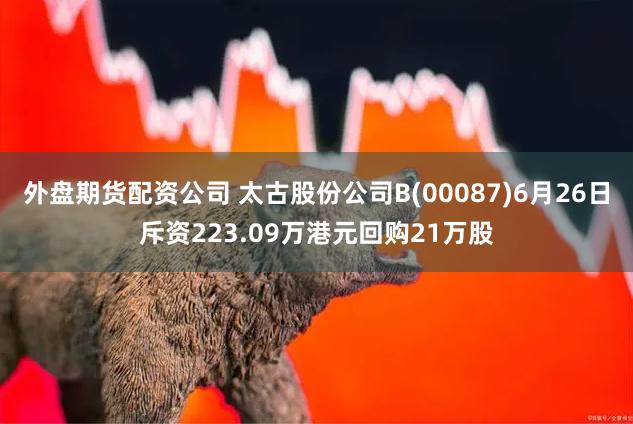 外盘期货配资公司 太古股份公司B(00087)6月26日斥资223.09万港元回购21万股