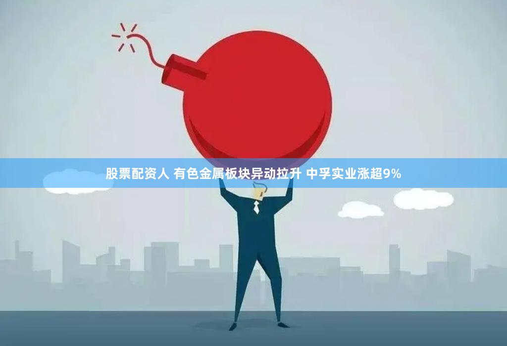 股票配资人 有色金属板块异动拉升 中孚实业涨超9%