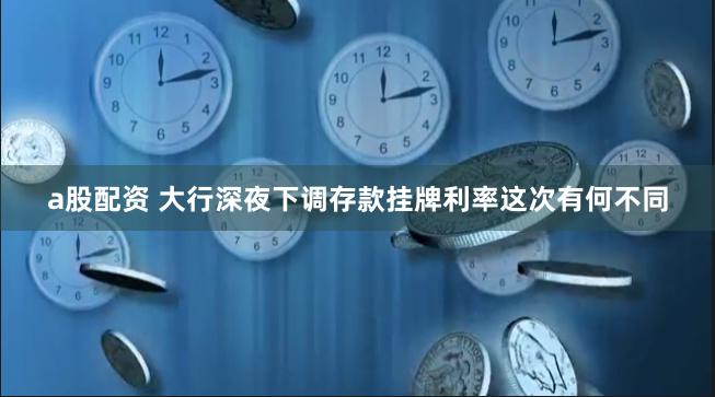 a股配资 大行深夜下调存款挂牌利率这次有何不同