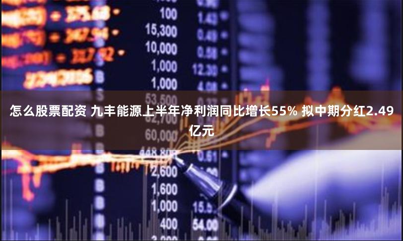 怎么股票配资 九丰能源上半年净利润同比增长55% 拟中期分红2.49亿元