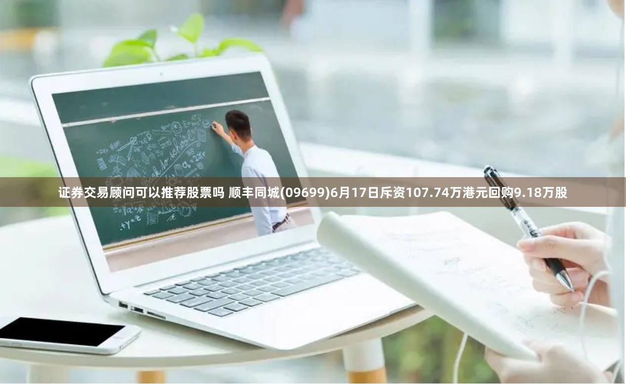 证券交易顾问可以推荐股票吗 顺丰同城(09699)6月17日斥资107.74万港元回购9.18万股