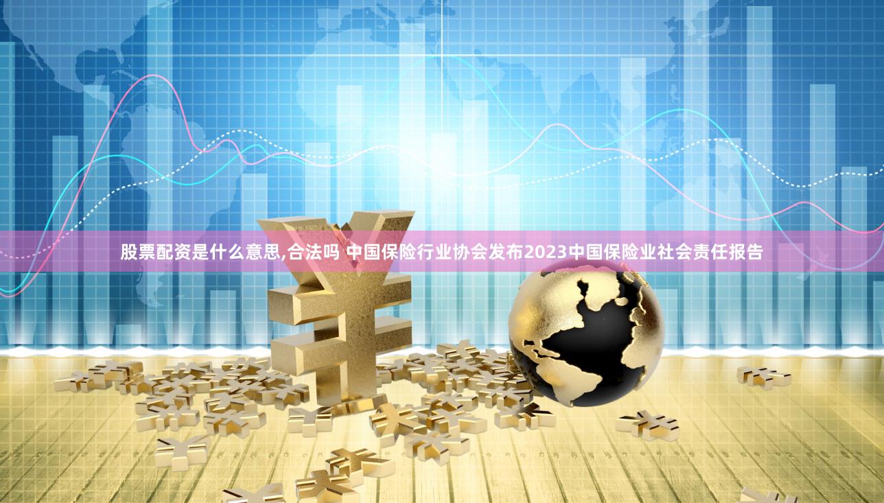 股票配资是什么意思,合法吗 中国保险行业协会发布2023中国保险业社会责任报告