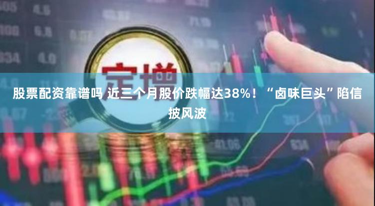 股票配资靠谱吗 近三个月股价跌幅达38%！“卤味巨头”陷信披风波