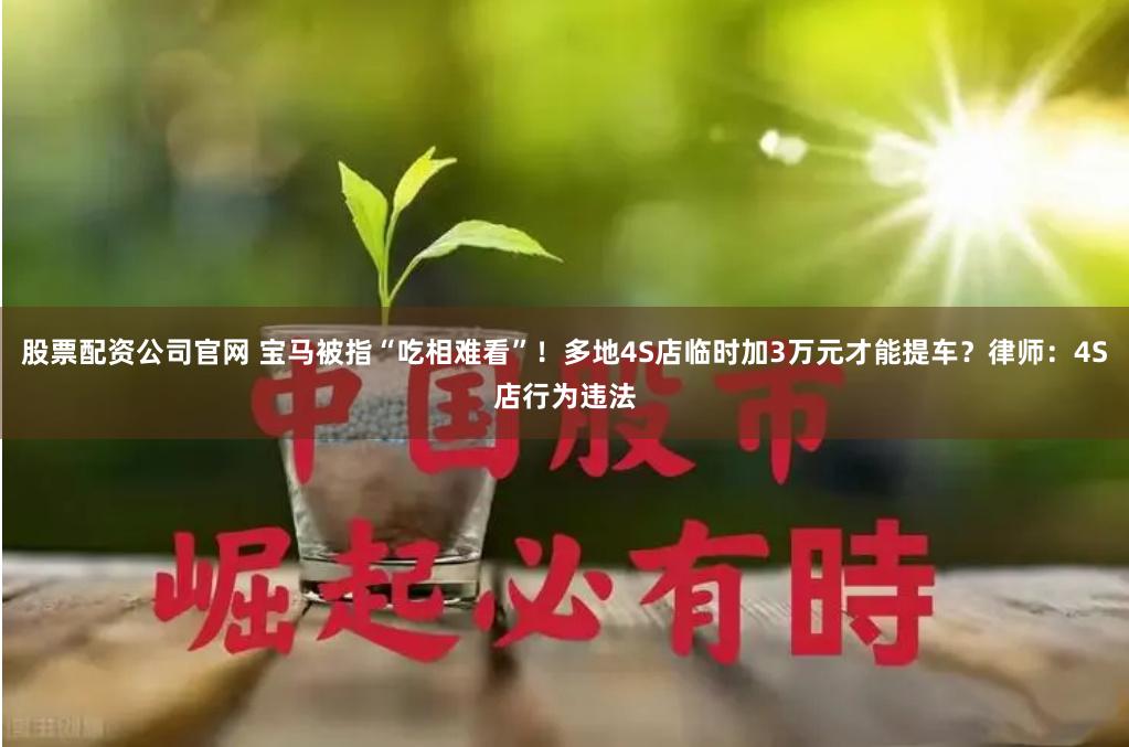 股票配资公司官网 宝马被指“吃相难看”！多地4S店临时加3万元才能提车？律师：4S店行为违法