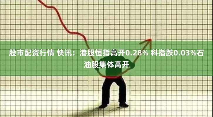 股市配资行情 快讯：港股恒指高开0.28% 科指跌0.03%石油股集体高开