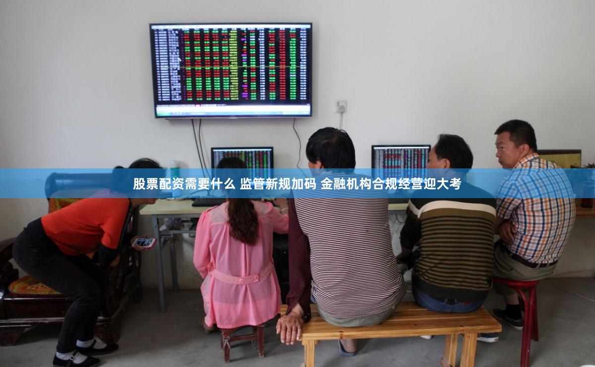 股票配资需要什么 监管新规加码 金融机构合规经营迎大考