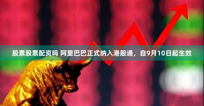 股票股票配资吗 阿里巴巴正式纳入港股通，自9月10日起生效