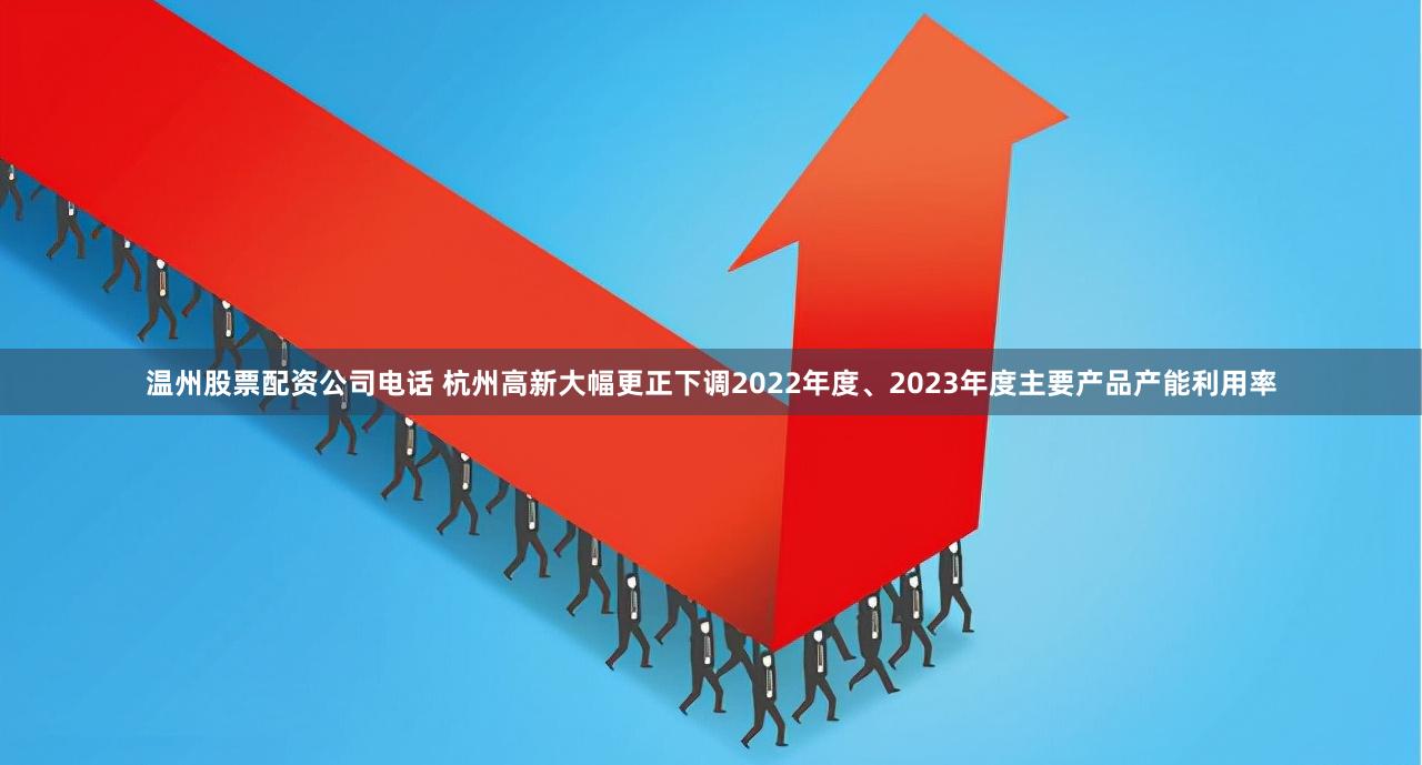 温州股票配资公司电话 杭州高新大幅更正下调2022年度、2023年度主要产品产能利用率