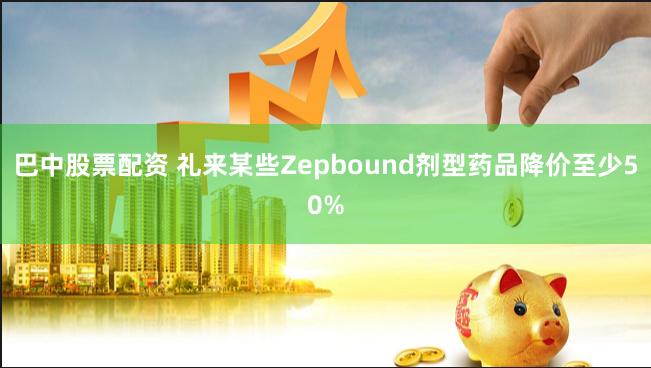 巴中股票配资 礼来某些Zepbound剂型药品降价至少50%