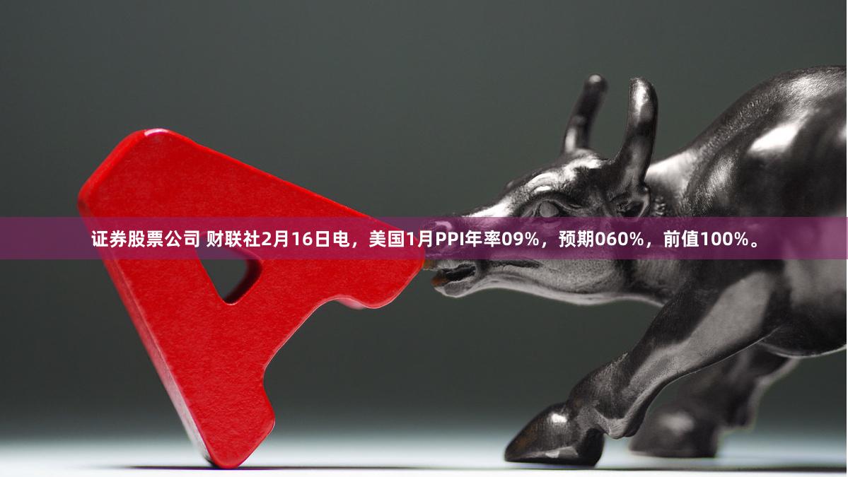 证券股票公司 财联社2月16日电，美国1月PPI年率09%，预期060%，前值100%。