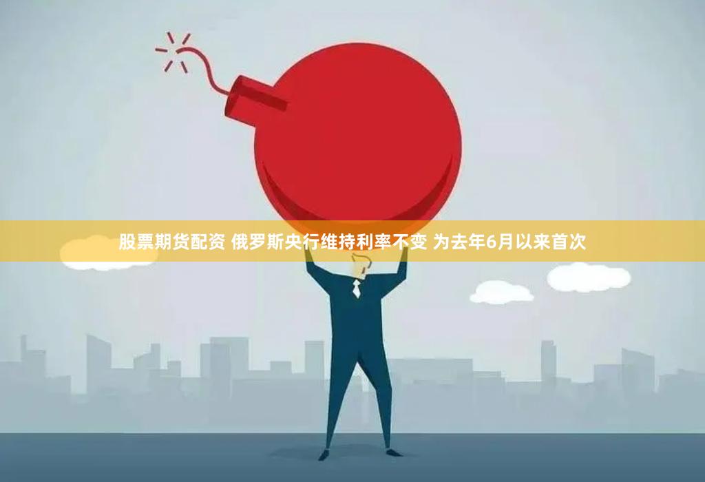 股票期货配资 俄罗斯央行维持利率不变 为去年6月以来首次