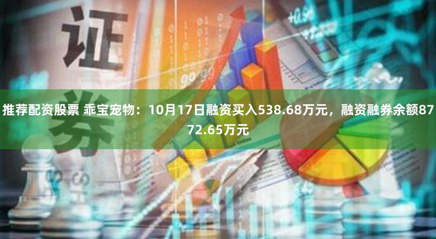 推荐配资股票 乖宝宠物：10月17日融资买入538.68万元，融资融券余额8772.65万元