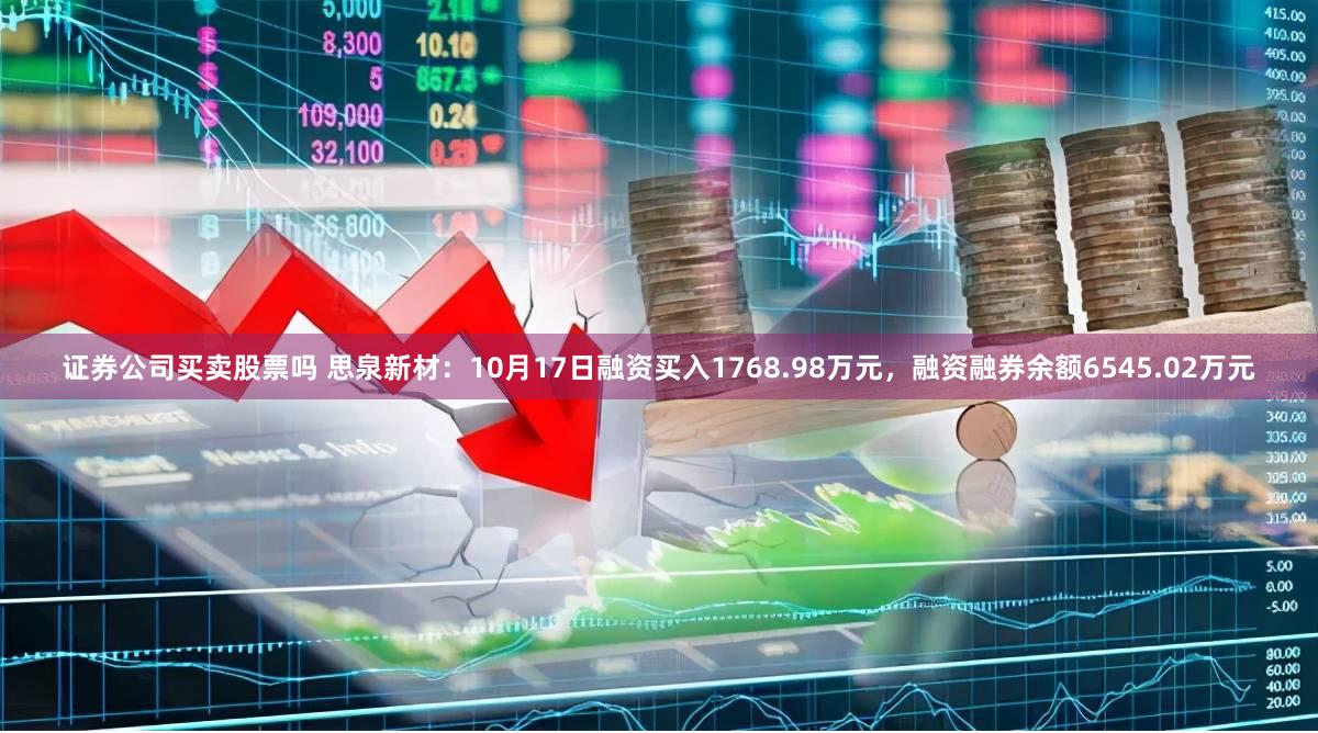 证券公司买卖股票吗 思泉新材：10月17日融资买入1768.98万元，融资融券余额6545.02万元