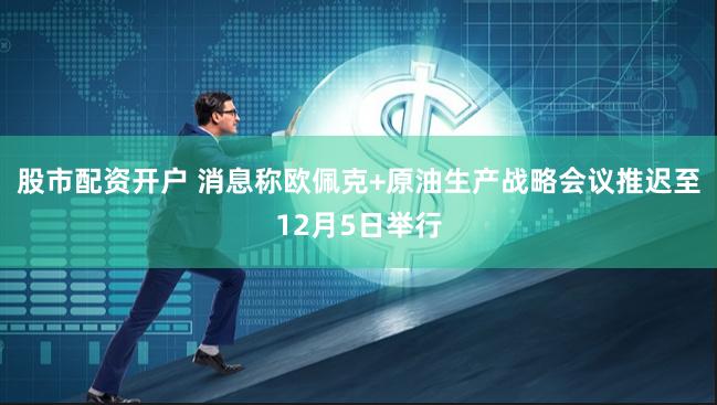 股市配资开户 消息称欧佩克+原油生产战略会议推迟至12月5日举行