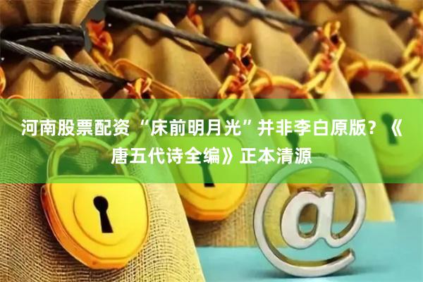 河南股票配资 “床前明月光”并非李白原版？《唐五代诗全编》正本清源