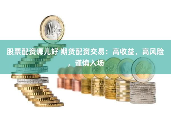 股票配资哪儿好 期货配资交易：高收益，高风险，谨慎入场