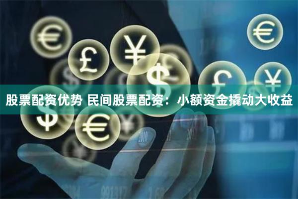股票配资优势 民间股票配资：小额资金撬动大收益