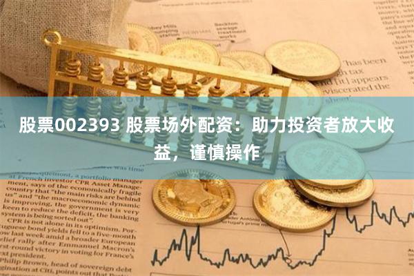 股票002393 股票场外配资：助力投资者放大收益，谨慎操作