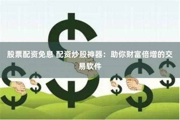 股票配资免息 配资炒股神器：助你财富倍增的交易软件