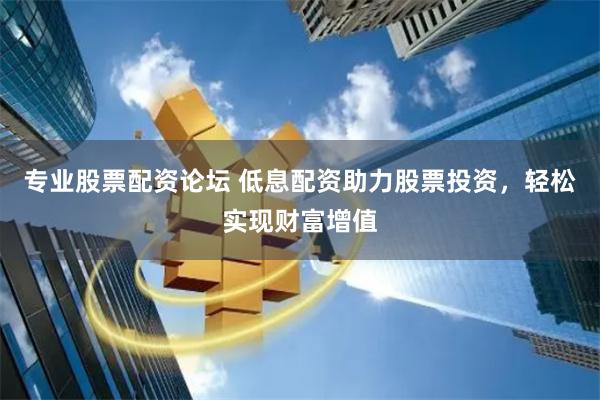 专业股票配资论坛 低息配资助力股票投资，轻松实现财富增值