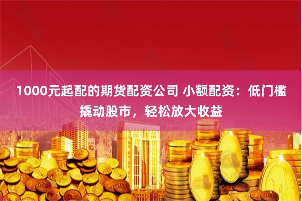 1000元起配的期货配资公司 小额配资：低门槛撬动股市，轻松放大收益