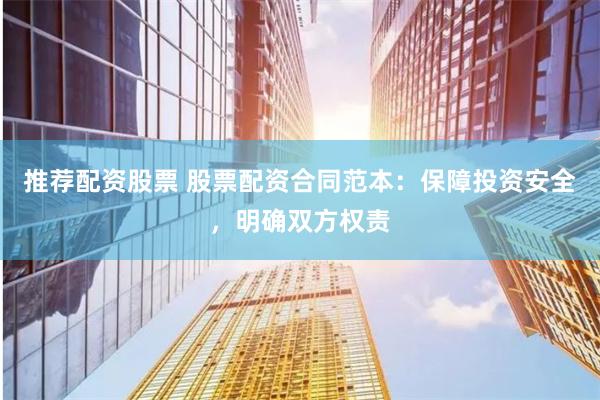 推荐配资股票 股票配资合同范本：保障投资安全，明确双方权责