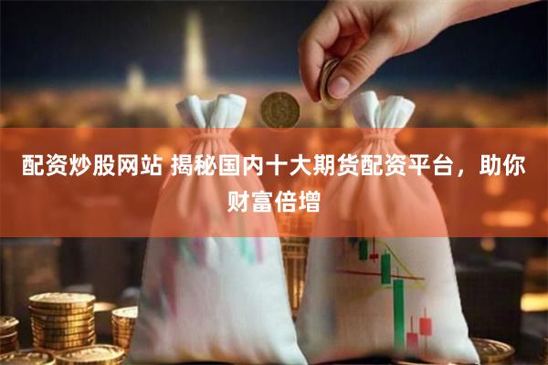 配资炒股网站 揭秘国内十大期货配资平台，助你财富倍增