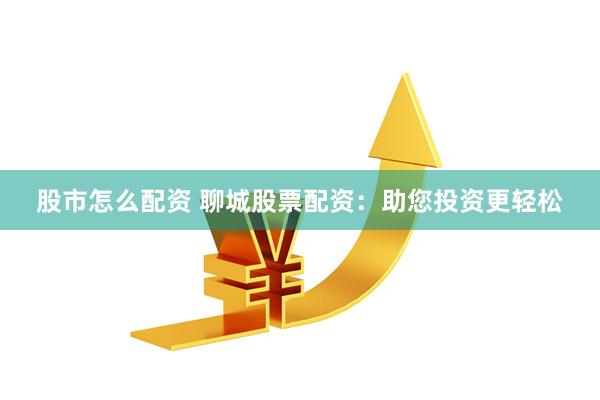 股市怎么配资 聊城股票配资：助您投资更轻松