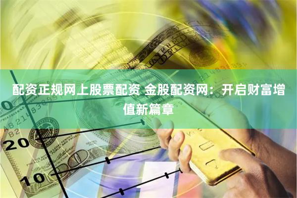 配资正规网上股票配资 金股配资网：开启财富增值新篇章