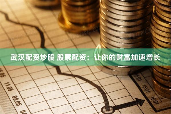 武汉配资炒股 股票配资：让你的财富加速增长