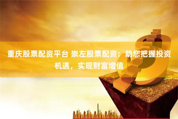 重庆股票配资平台 崇左股票配资：助您把握投资机遇，实现财富增值