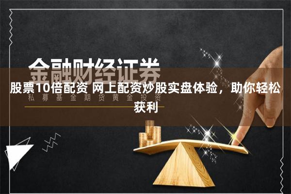 股票10倍配资 网上配资炒股实盘体验，助你轻松获利
