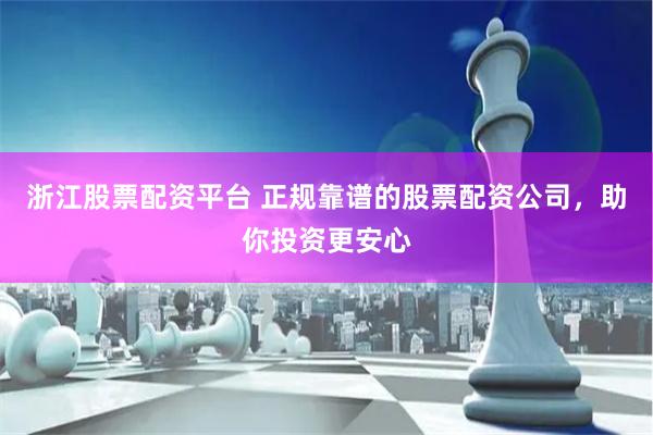 浙江股票配资平台 正规靠谱的股票配资公司，助你投资更安心