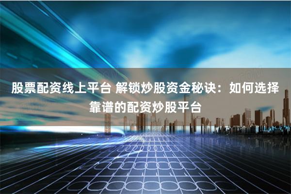 股票配资线上平台 解锁炒股资金秘诀：如何选择靠谱的配资炒股平台
