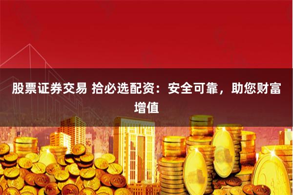 股票证券交易 拾必选配资：安全可靠，助您财富增值