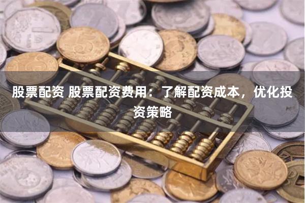 股票配资 股票配资费用：了解配资成本，优化投资策略