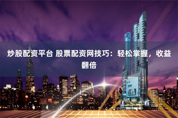 炒股配资平台 股票配资网技巧：轻松掌握，收益翻倍