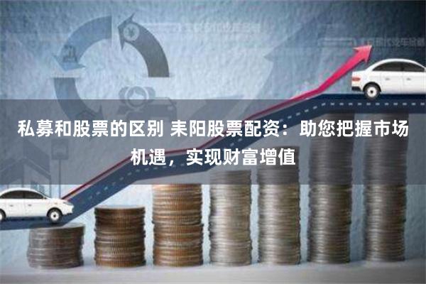 私募和股票的区别 耒阳股票配资：助您把握市场机遇，实现财富增值