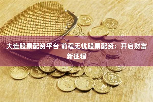 大连股票配资平台 前程无忧股票配资：开启财富新征程