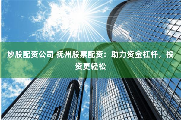 炒股配资公司 抚州股票配资：助力资金杠杆，投资更轻松