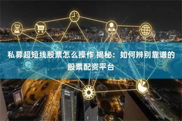 私募超短线股票怎么操作 揭秘：如何辨别靠谱的股票配资平台