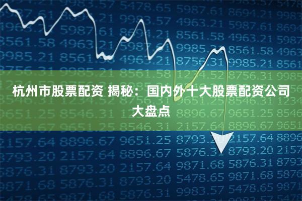 杭州市股票配资 揭秘：国内外十大股票配资公司大盘点